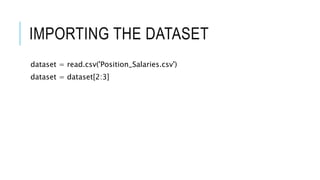 IMPORTING THE DATASET
dataset = read.csv('Position_Salaries.csv')
dataset = dataset[2:3]
 