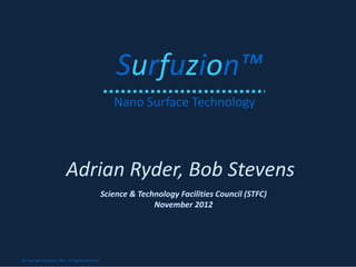 Surfuzion™
                                                      Nano Surface Technology




                           Adrian Ryder, Bob Stevens
                                                   Science & Technology Facilities Council (STFC)
                                                                 November 2012




© Copyright Surfuzion 2012. All Rights Reserved.
 