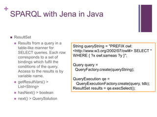 +

SPARQL with Jena in Java


ResultSet


Results from a query in a
table-like manner for
SELECT queries. Each row
corre...