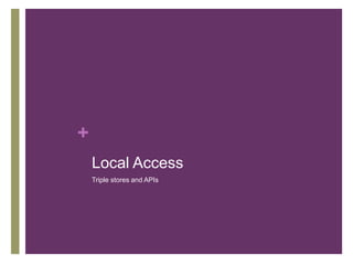 +
Local Access
Triple stores and APIs

 