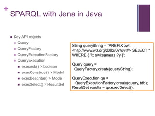 +

SPARQL with Jena in Java


Key API objects


Query



QueryFactory



QueryExecutionFactory



QueryExecution


e...