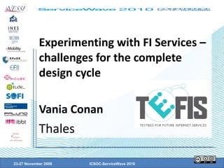 Experimenting with FI Services – challenges for the complete design cycle Vania Conan Thales 23-27 November 2009 ICSOC-ServiceWave 2010 