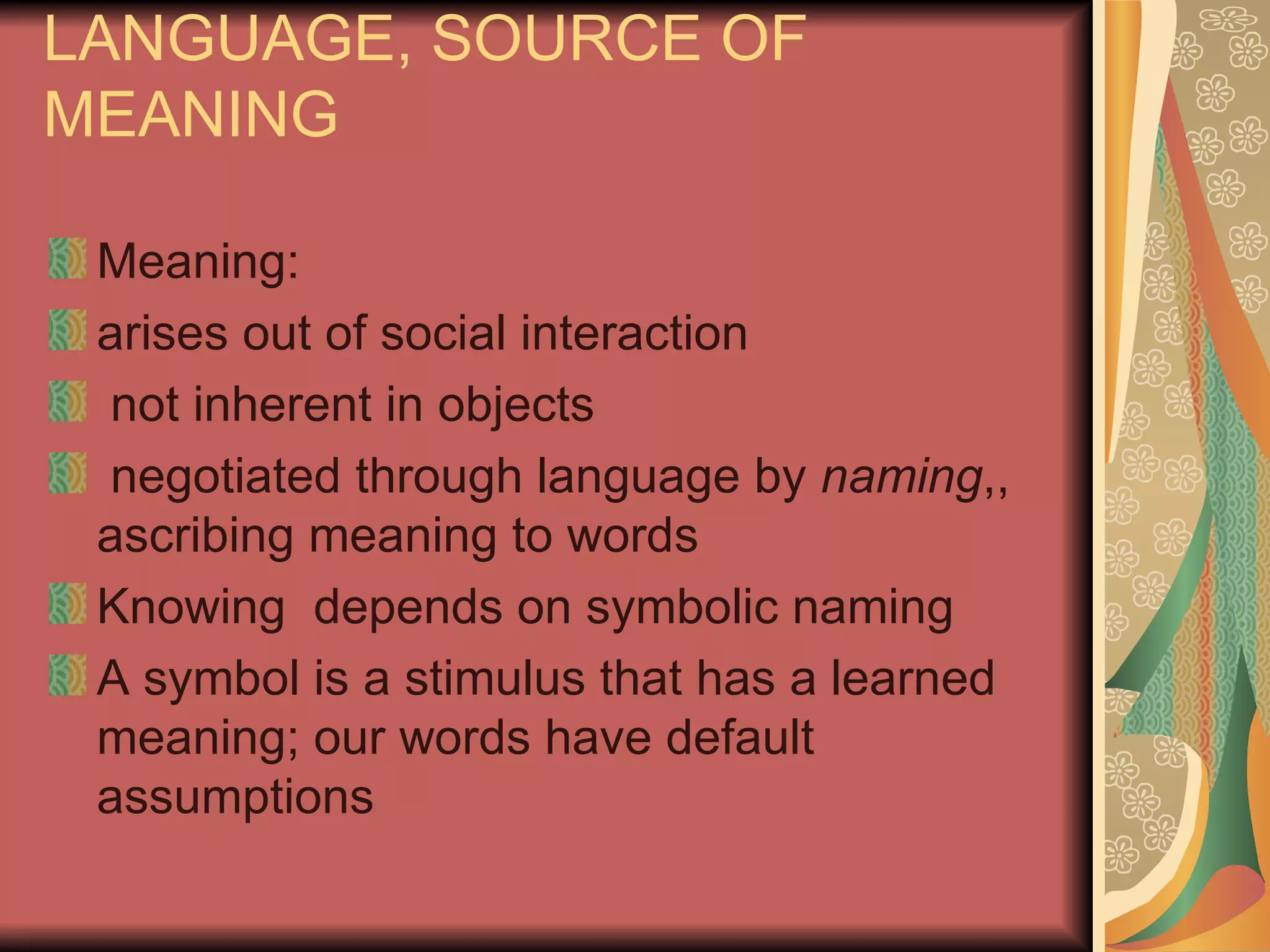 LANGUAGE, SOURCE OF MEANING Meaning: arises out of social interaction not inherent in objects negotiated through language by  naming ,, ascribing meaning to words Knowing  depends on symbolic naming A symbol is a stimulus that has a learned meaning; our words have default assumptions 