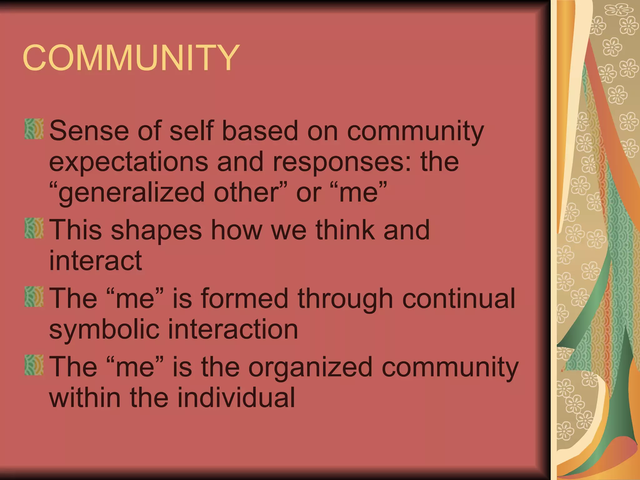 COMMUNITY Sense of self based on community expectations and responses: the “generalized other” or “me” This shapes how we think and interact The “me” is formed through continual symbolic interaction The “me” is the organized community within the individual 