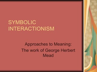 SYMBOLIC INTERACTIONISM Approaches to Meaning: The work of George Herbert Mead 