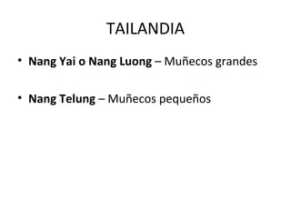 TAILANDIA
• Nang Yai o Nang Luong – Muñecos grandes

• Nang Telung – Muñecos pequeños
 