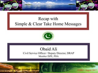 Recap with
Simple & Clear Take Home Messages
Obaid Ali
Civil Service Officer / Deputy Director, DRAP
Member ISPE, PDA
 