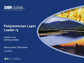 Pohjoisimman Lapin
Leader ry

Leader nyt ja
tulevaisuudessa


Hanna-Leena Talvensaari
1.2.2012
 