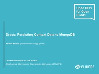 Draco: Persisting Context Data to MongoDB
Andrés Muñoz (joseandres.munoz@upm.es)
Universidad Politécnica de Madrid
@jsalvachua, @anmunozx, @sonsoleslp, @ghuecas, @FIWARE
 