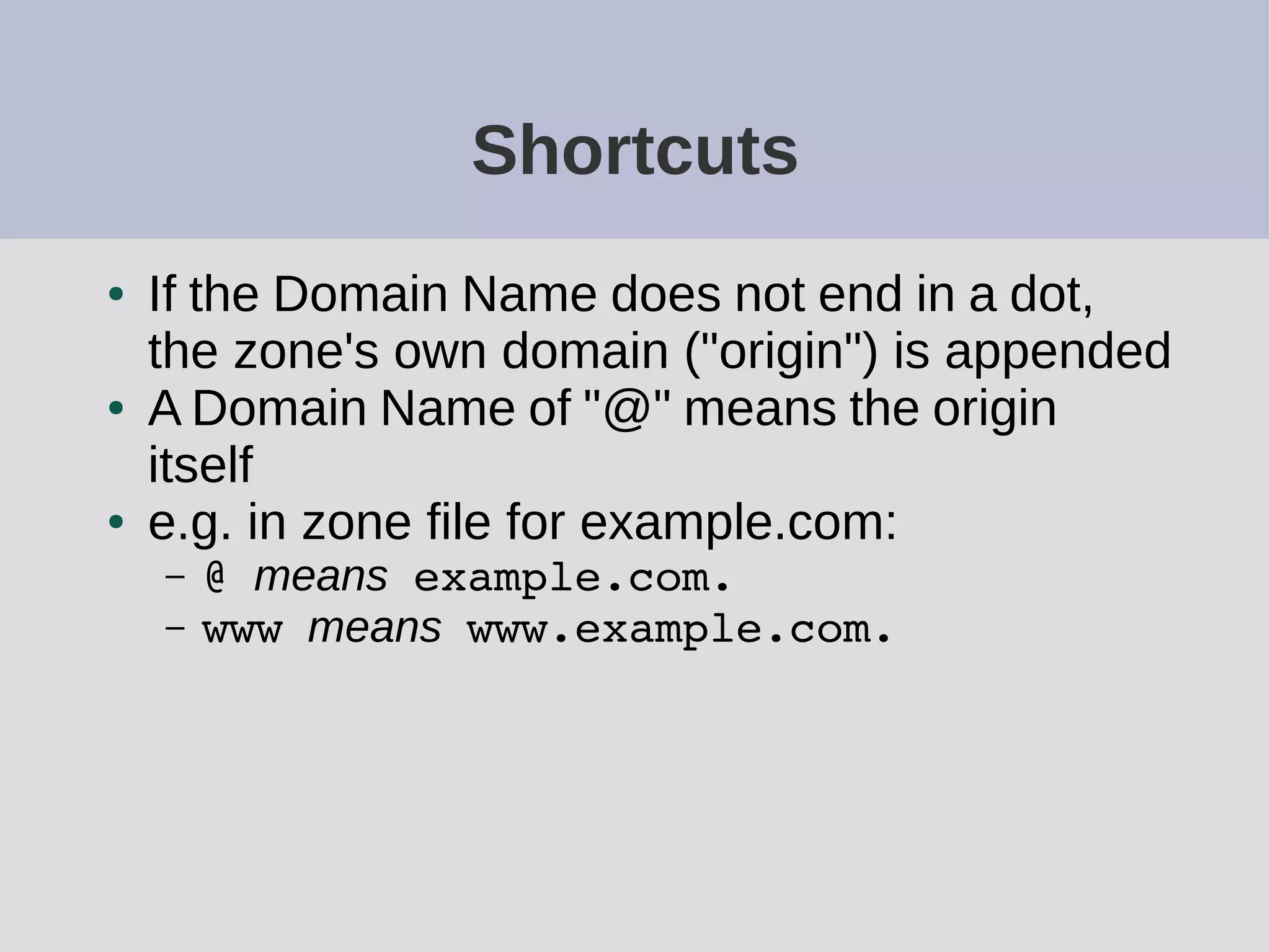 Shortcuts
● If the Domain Name does not end in a dot,
the zone's own domain ("origin") is appended
● A Domain Name of "@" means the origin
itself
● e.g. in zone file for example.com:
– @ means example.com.
– www means www.example.com.
 