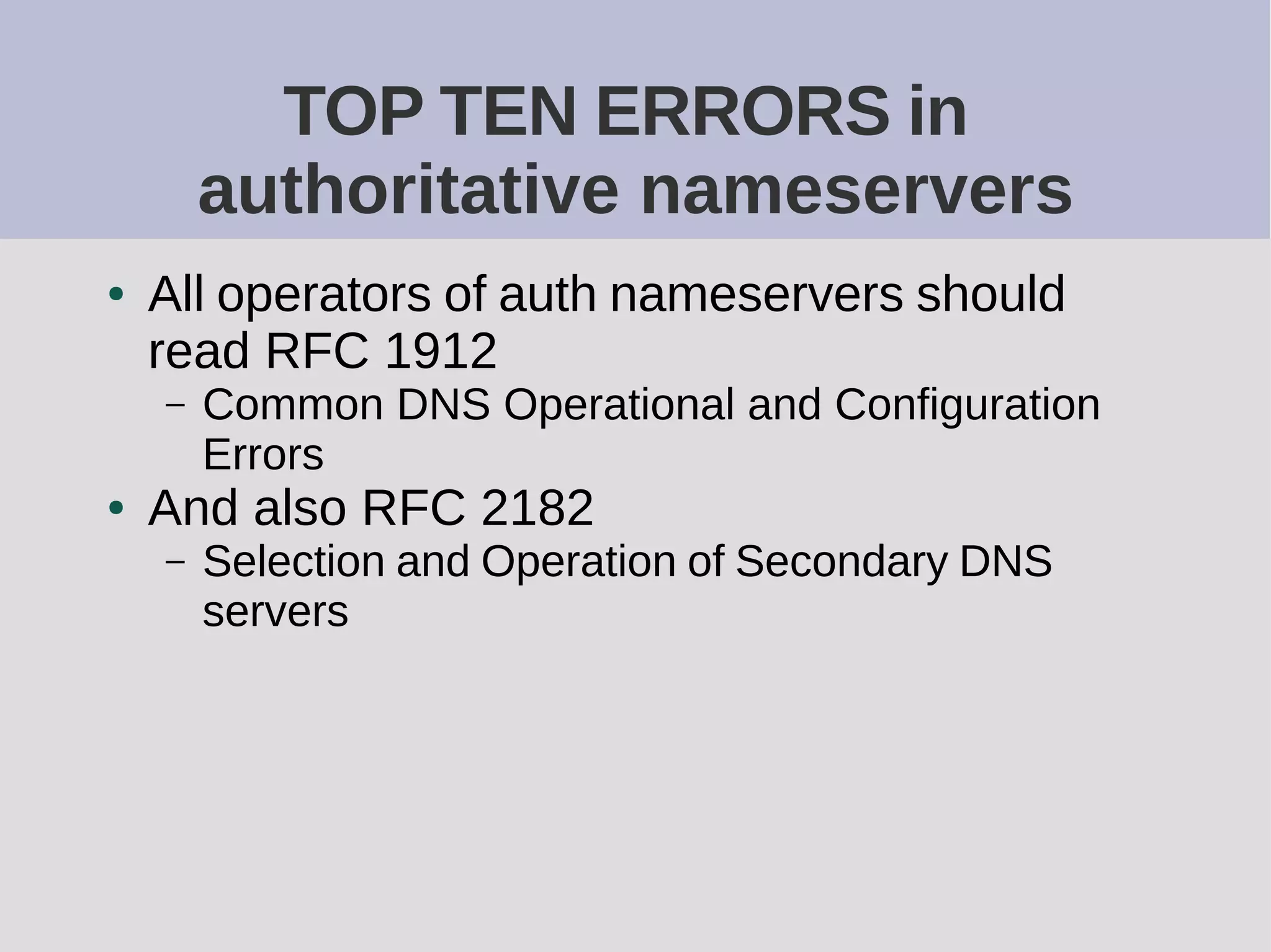 TOP TEN ERRORS in
authoritative nameservers
● All operators of auth nameservers should
read RFC 1912
– Common DNS Operational and Configuration
Errors
● And also RFC 2182
– Selection and Operation of Secondary DNS
servers
 