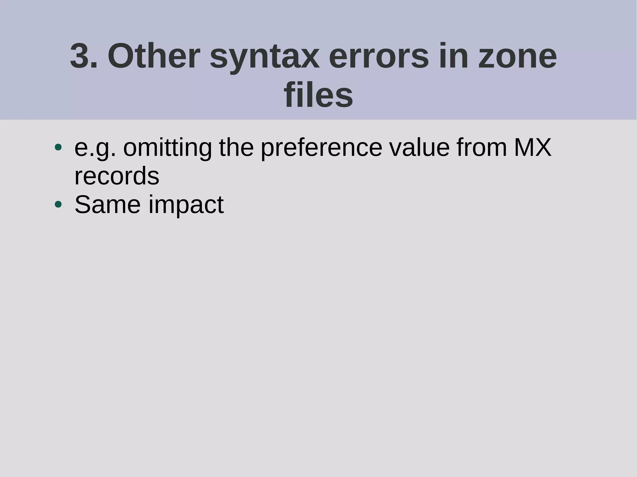 3. Other syntax errors in zone
files
● e.g. omitting the preference value from MX
records
● Same impact
 