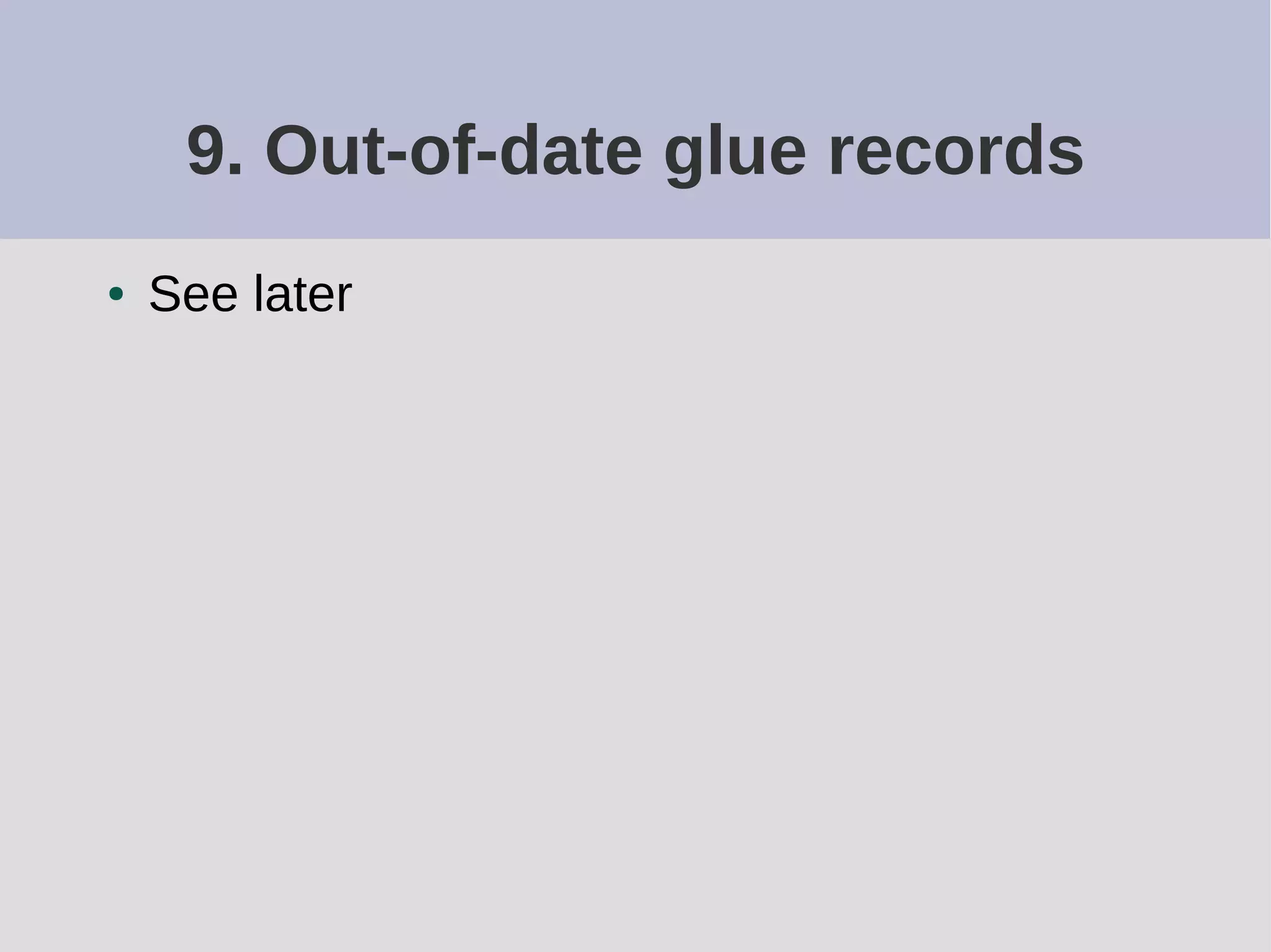 9. Out-of-date glue records
● See later
 