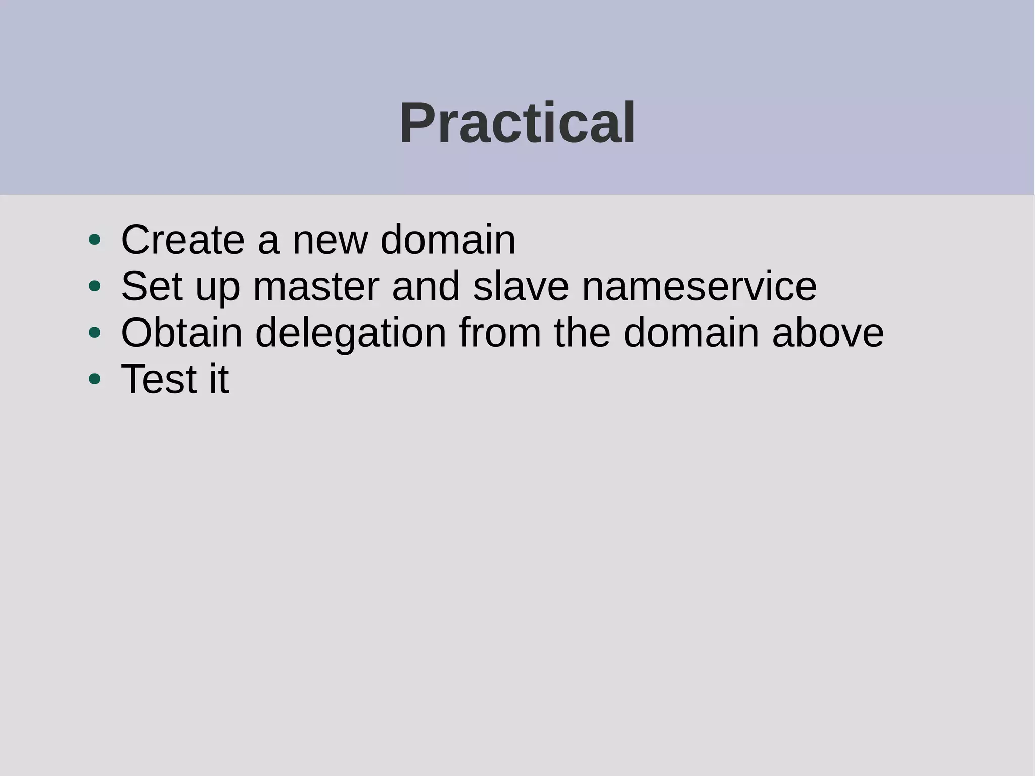 Practical
● Create a new domain
● Set up master and slave nameservice
● Obtain delegation from the domain above
● Test it
 