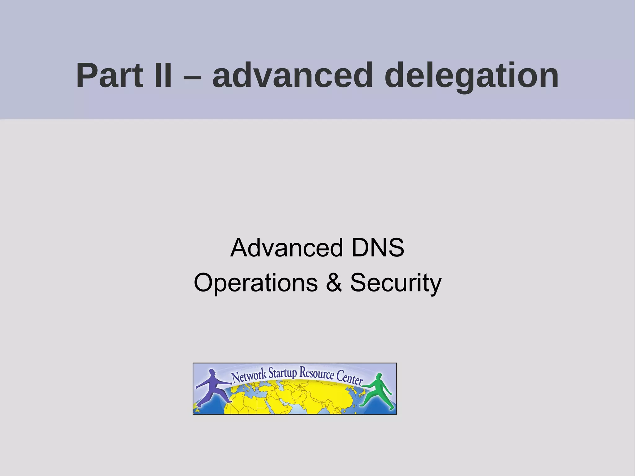 Part II – advanced delegation
Advanced DNS
Operations & Security
 