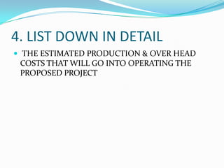 4. LIST DOWN IN DETAIL
 THE ESTIMATED PRODUCTION & OVER HEAD
COSTS THAT WILL GO INTO OPERATING THE
PROPOSED PROJECT
 
