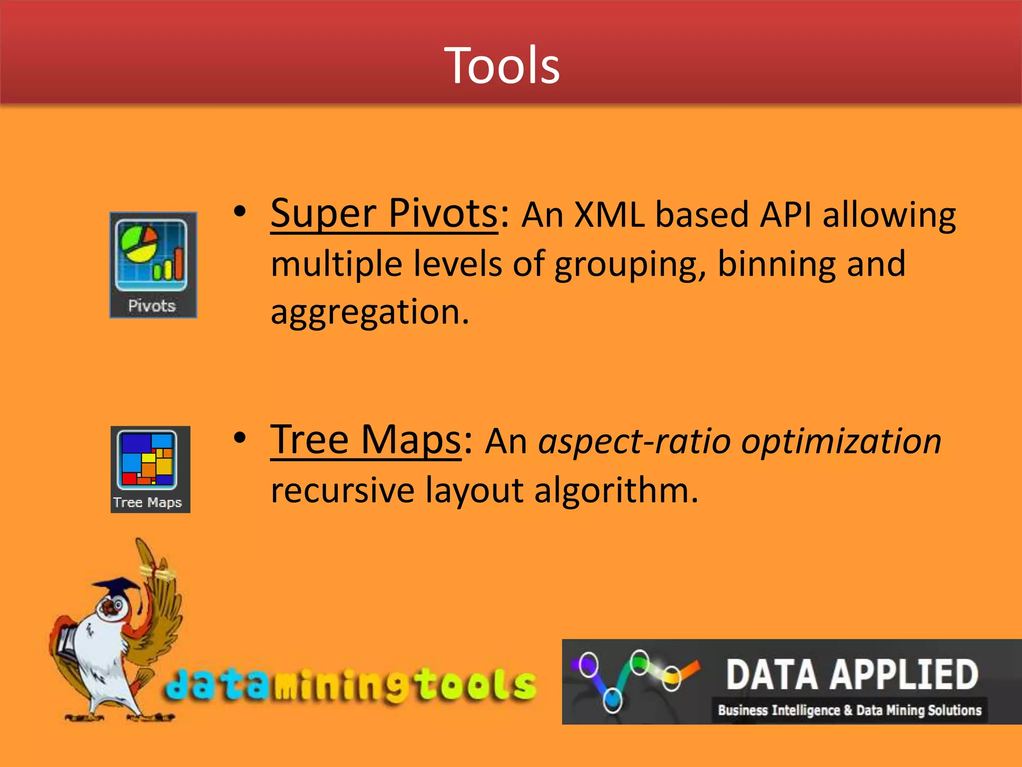 ToolsSuper Pivots: An XML based API allowing multiple levels of grouping, binning and aggregation.Tree Maps: An aspect-ratio optimization recursive layout algorithm. 