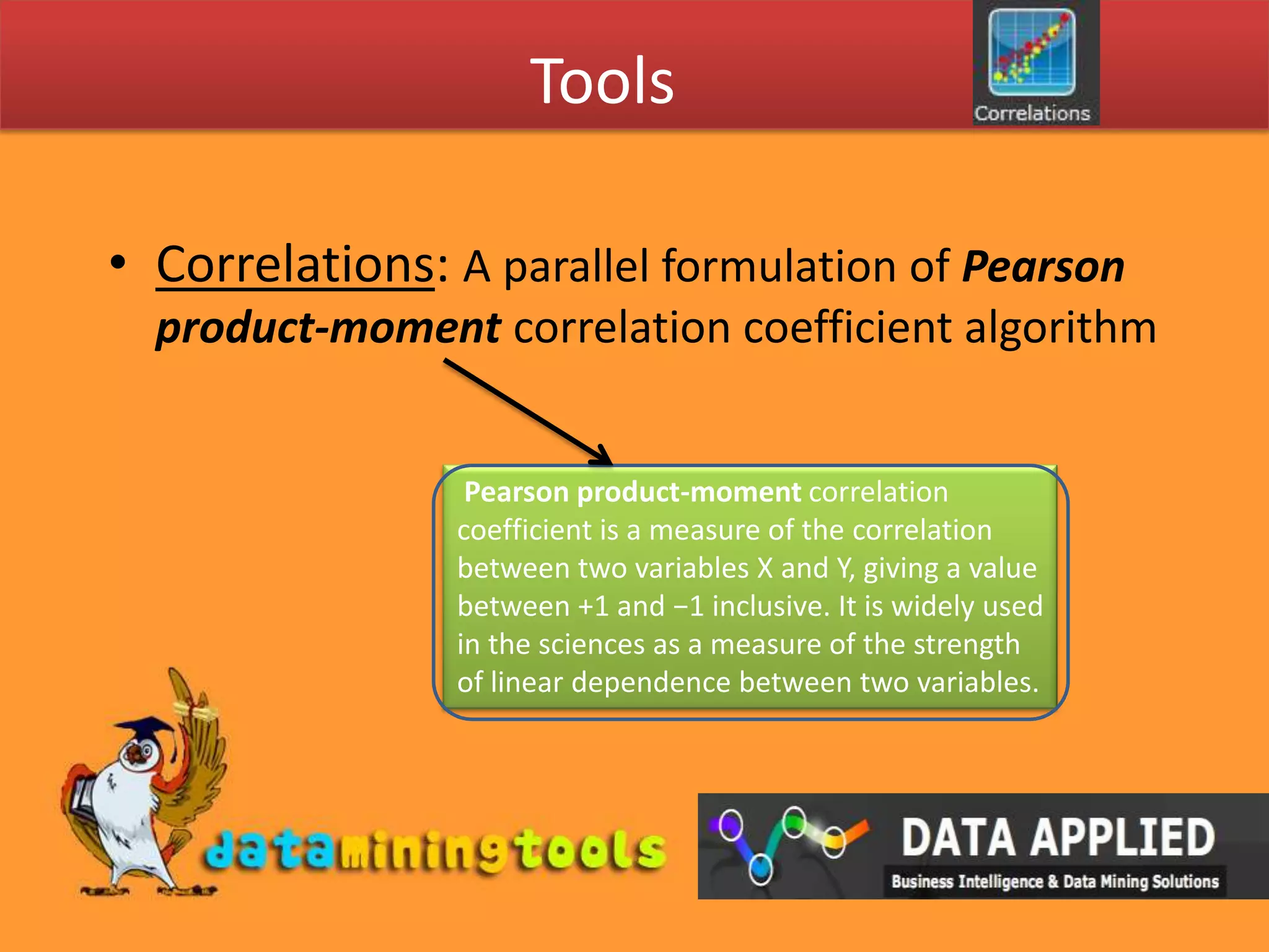 ToolsCorrelations: A parallel formulation of Pearson product-moment correlation coefficient algorithm Pearson product-moment correlation coefficient is a measure of the correlation between two variables X and Y, giving a value between +1 and −1 inclusive. It is widely used in the sciences as a measure of the strength of linear dependence between two variables.