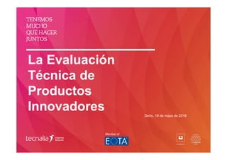 La Evaluación
Técnica de
Productos
Innovadores Derio, 19 de mayo de 2016
Member of
 