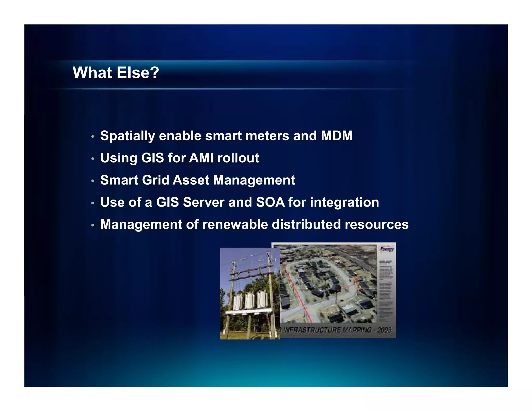 What Else?


  •   Spatially enable smart meters and MDM
  •   Using GIS for AMI rollout
  •   Smart Grid Asset Management
  •   Use of a GIS Server and SOA for integration
  •   Management of renewable distributed resources
 
