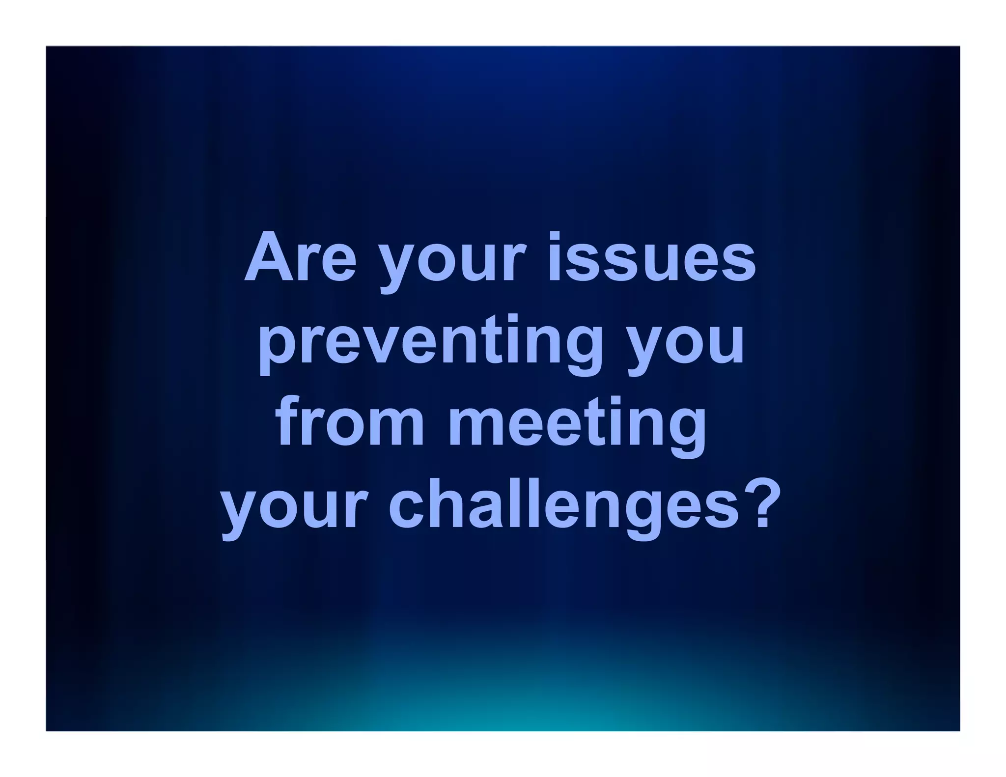 Are your issues
 preventing you
  from meeting
your challenges?
 