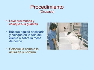 Procedimiento (Ocupada) Lave sus manos y coloque sus guantes Busque equipo necesario y coloque en la silla del cliente o sobre la mesa de noche. Coloque la cama a la altura de su cintura 