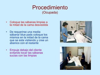 Procedimiento (Ocupada) Coloque las sábanas limpias a la mitad de la cama desvestida De requerirse una media sábana/ blue pads coloque los mismos en la mitad de la cama que se esta vistiendo y cree un abanico con el restante Empuje debajo del cliente evitando tocar las sábanas sucias con las limpias 