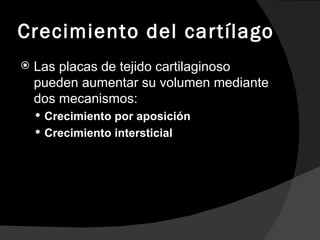 Crecimiento del cartílago Las placas de tejido cartilaginoso pueden aumentar su volumen mediante dos mecanismos: Crecimiento por aposición Crecimiento intersticial 