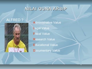 NILAI GUNA ARSIP

ALFRED ?
              Administrative Value
              Legal Value
              Fiscal Value
              Research Value
              Educational Value
              Documentary Value
 