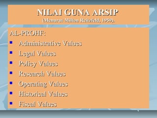 NILAI GUNA ARSIP
          (Menurut Milton Reitzfeld, 1959).

AL-PROHF:
 Administrative Values

 Legal Values

 Policy Values

 Research Values

 Operating Values

 Historical Values

 Fiscal Values
 