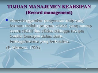 TUJUAN MANAJEMEN KEARSIPAN
      (Record management)
 Menyelenggarakan pengurusan arsip yang
  bermutu melalui program seleksi yang mantap
  secara efektif dan efisien sehingga tercipta
  kondisi kearsipan dalam suatu
  lembaga/instansi yang berkualitas.
(E. Martono, 1987).



                      by Abdul Main
 
