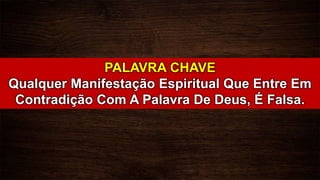 PALAVRA CHAVE
Qualquer Manifestação Espiritual Que Entre Em
Contradição Com A Palavra De Deus, É Falsa.
 