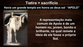 Havia um grande templo em honra ao deus sol “APOLO”
A representação mais
comum de Apolo é de um
homem nu, jovem, bonito e
brilhante, na qual remete a
ideia de ele fosse o próprio
Sol.
Tiatira = sacrifício
 