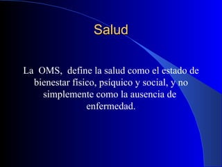 Salud

La OMS, define la salud como el estado de
  bienestar físico, psíquico y social, y no
    simplemente como la ausencia de
                enfermedad.
 