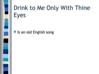 Drink to Me Only With Thine
Eyes
 Is an old English song
 