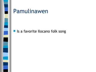 Pamulinawen
 Is a favorite Ilocano folk song
 