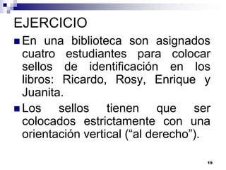 EJERCICIO
 En   una biblioteca son asignados
  cuatro estudiantes para colocar
  sellos de identificación en los
  libros: Ricardo, Rosy, Enrique y
  Juanita.
 Los     sellos tienen que ser
  colocados estrictamente con una
  orientación vertical (“al derecho”).

                                     19
 
