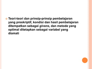  Teori-teori dan prinsip-prinsip pembelajaran 
yang preskriptif, kondisi dan hasil pembelajaran 
ditempatkan sebagai give...