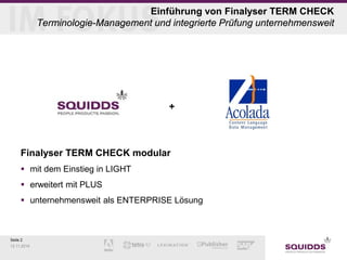 Seite 2 
12.11.2014 
Einführung von Finalyser TERM CHECK Terminologie-Management und integrierte Prüfung unternehmensweit 
+ Finalyser TERM CHECK modular 
 
mit dem Einstieg in LIGHT 
 
erweitert mit PLUS 
 
unternehmensweit als ENTERPRISE Lösung  