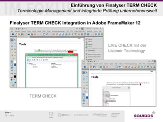 Seite 4 
12.11.2014 
Einführung von Finalyser TERM CHECK Terminologie-Management und integrierte Prüfung unternehmensweit 
Finalyser TERM CHECK Integration in Adobe FrameMaker 12 
» 
LIVE CHECK mit der Listener Technology 
TERM CHECK  