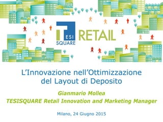 © TESI SpATESISQUARE RETAIL
L’Innovazione nell’Ottimizzazione
del Layout di Deposito
Milano, 24 Giugno 2015
Gianmario Mollea
TESISQUARE Retail Innovation and Marketing Manager
 
