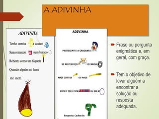 A ADIVINHA
 Frase ou pergunta
enigmática e, em
geral, com graça.
 Tem o objetivo de
levar alguém a
encontrar a
solução ou
resposta
adequada.
 