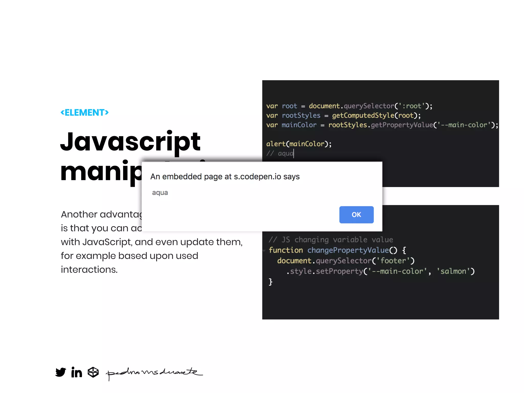 Javascript
manipulation
Another advantage of living in the DOM
is that you can access the variables
with JavaScript, and even update them,
for example based upon used
interactions.
<ELEMENT>
 