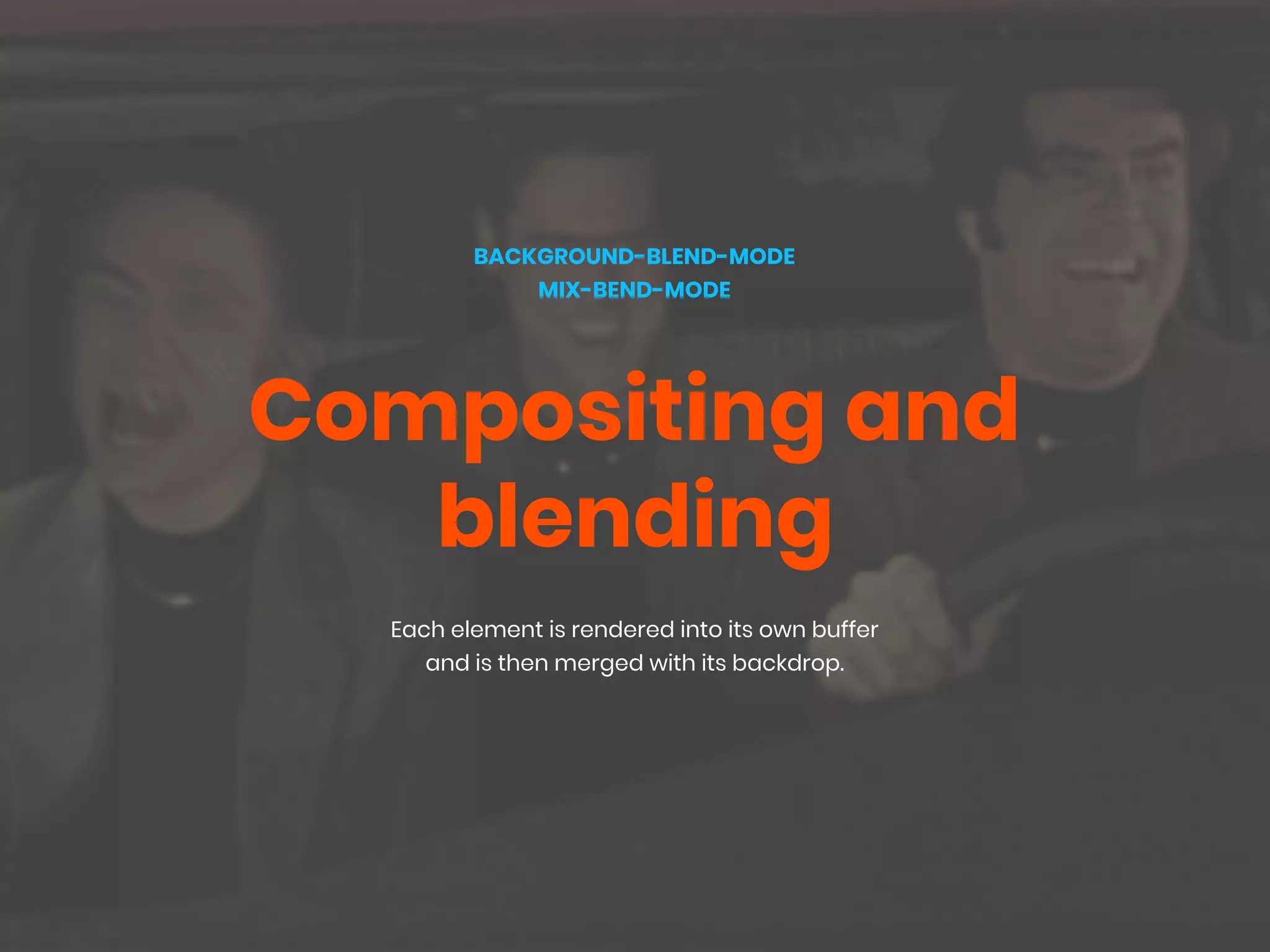 Each element is rendered into its own buffer
and is then merged with its backdrop.
BACKGROUND-BLEND-MODE
MIX-BEND-MODE
Compositing and
blending
 