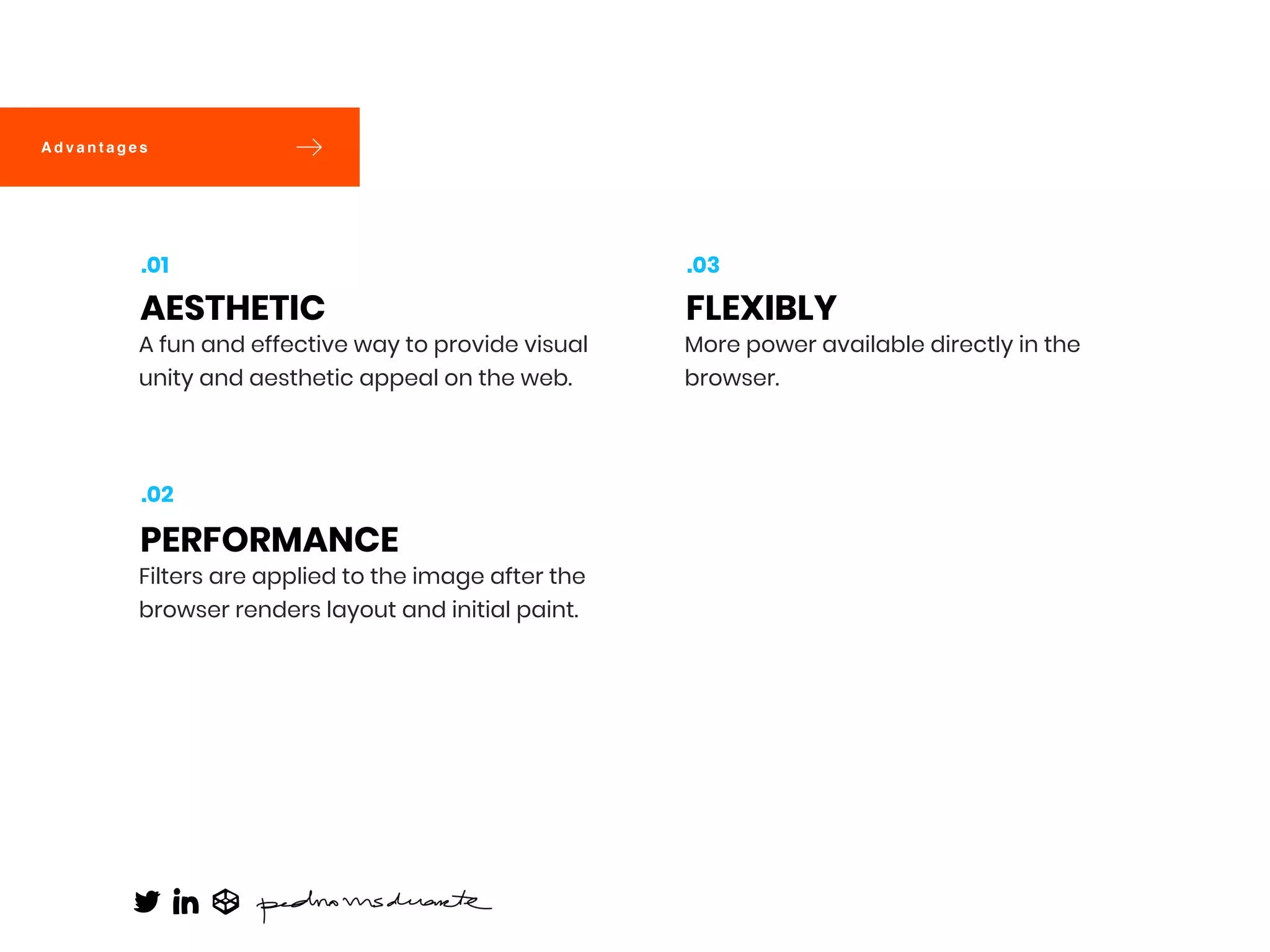 A fun and effective way to provide visual
unity and aesthetic appeal on the web.
AESTHETIC
.01
Filters are applied to the image after the
browser renders layout and initial paint.
PERFORMANCE
.02
More power available directly in the
browser.
FLEXIBLY
.03
A d v a n t a g e s
 