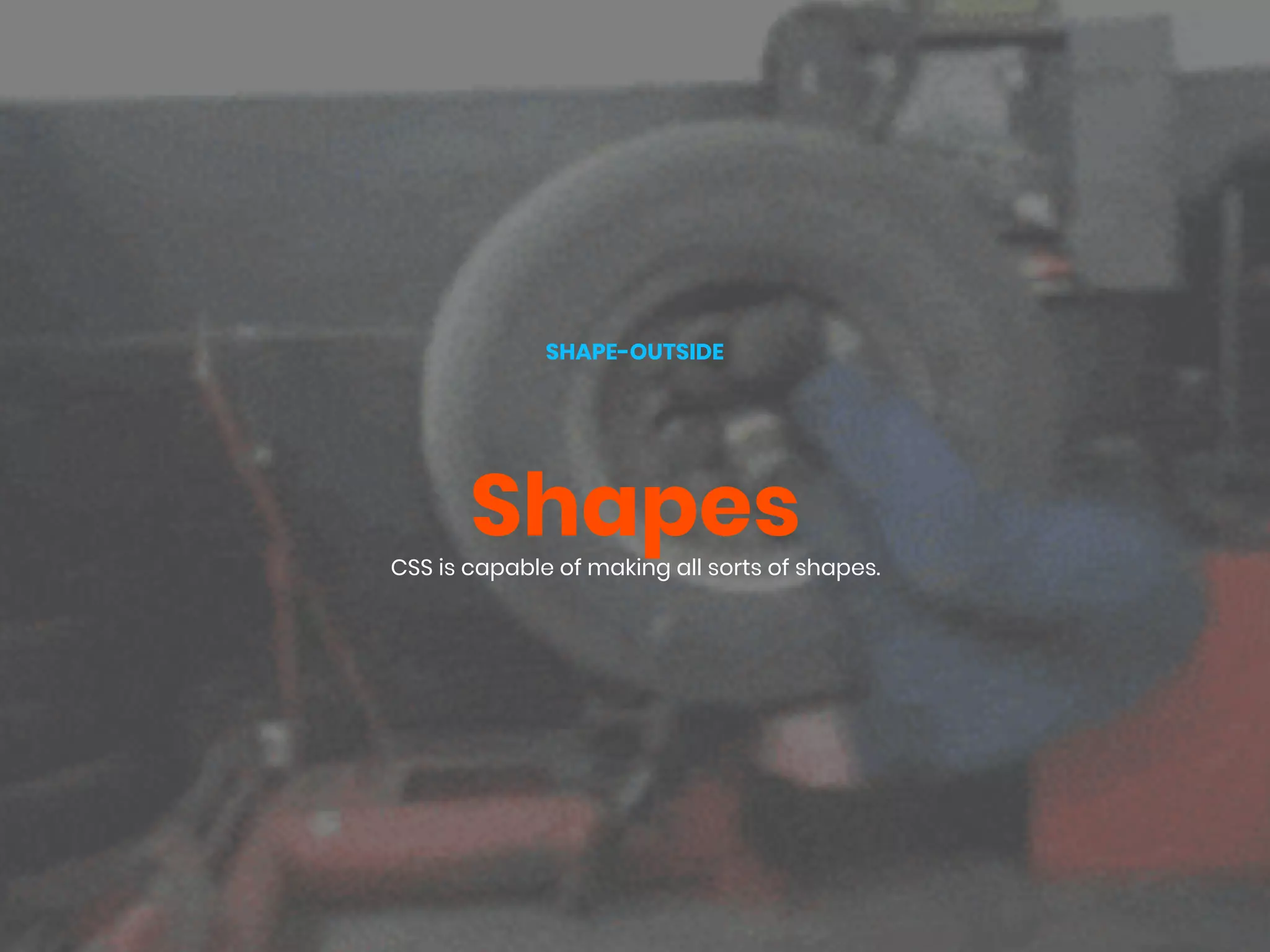 Shapes
SHAPE-OUTSIDE
CSS is capable of making all sorts of shapes.
 