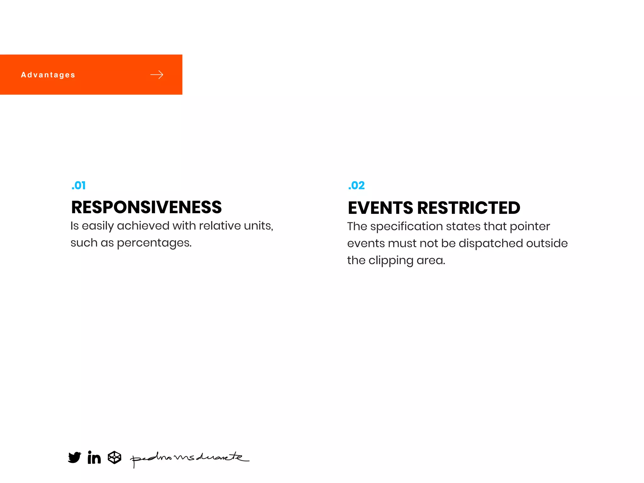A d v a n t a g e s
Is easily achieved with relative units,
such as percentages. 
RESPONSIVENESS
.01
The specification states that pointer
events must not be dispatched outside
the clipping area.
EVENTS RESTRICTED
.02
 