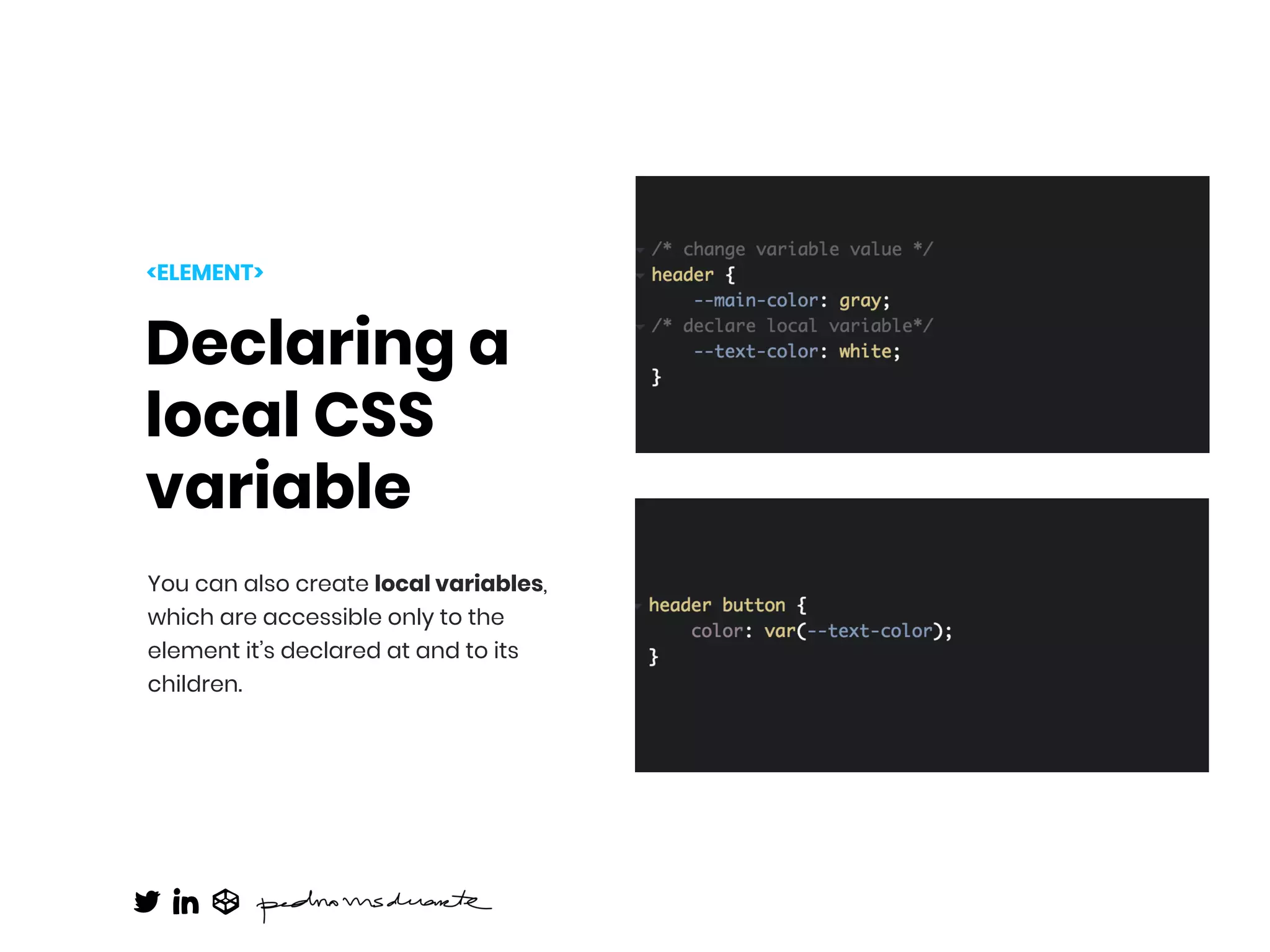 Declaring a
local CSS
variable
You can also create local variables,
which are accessible only to the
element it’s declared at and to its
children.
<ELEMENT>
 