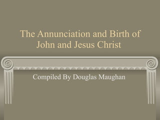 The Annunciation and Birth of John and Jesus Christ  Compiled By Douglas Maughan  