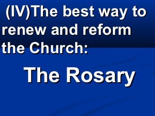 The best way to
renew and reform
the Church:
 The Rosary
 
